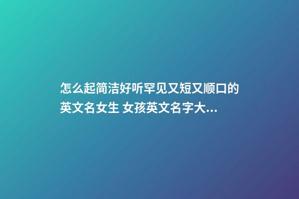 怎么起简洁好听罕见又短又顺口的英文名女生 女孩英文名字大全及寓意及读法儿